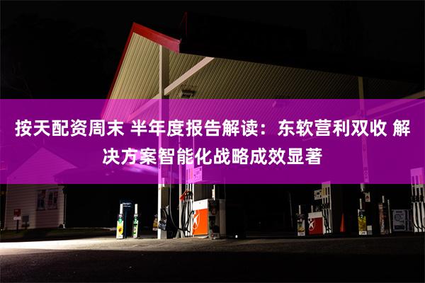 按天配资周末 半年度报告解读：东软营利双收 解决方案智能化战略成效显著