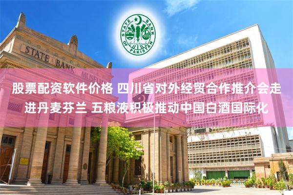 股票配资软件价格 四川省对外经贸合作推介会走进丹麦芬兰 五粮液积极推动中国白酒国际化