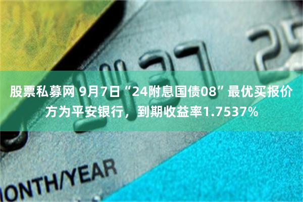 股票私募网 9月7日“24附息国债08”最优买报价方为平安银行，到期收益率1.7537%