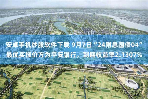 安卓手机炒股软件下载 9月7日“24附息国债04”最优买报价方为平安银行，到期收益率2.1307%