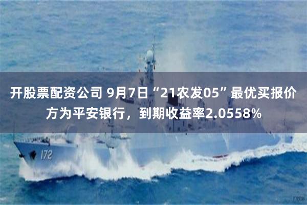 开股票配资公司 9月7日“21农发05”最优买报价方为平安银行，到期收益率2.0558%