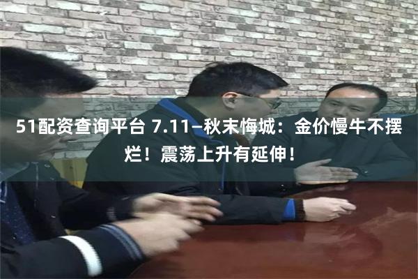 51配资查询平台 7.11—秋末悔城：金价慢牛不摆烂！震荡上升有延伸！