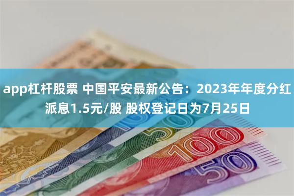 app杠杆股票 中国平安最新公告：2023年年度分红派息1.5元/股 股权登记日为7月25日