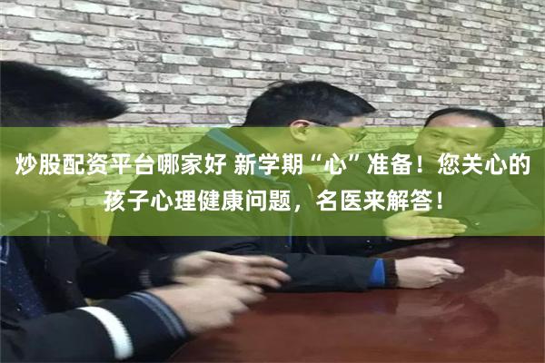 炒股配资平台哪家好 新学期“心”准备！您关心的孩子心理健康问题，名医来解答！