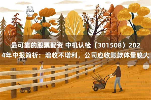 最可靠的股票配资 中机认检（301508）2024年中报简析：增收不增利，公司应收账款体量较大