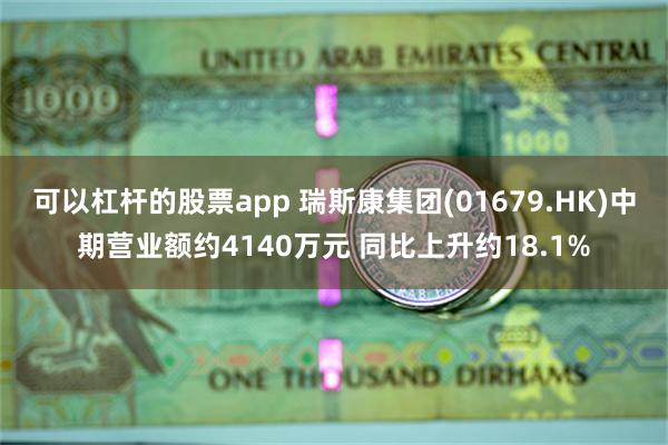 可以杠杆的股票app 瑞斯康集团(01679.HK)中期营业额约4140万元 同比上升约18.1%