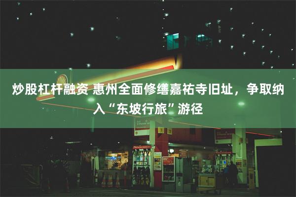 炒股杠杆融资 惠州全面修缮嘉祐寺旧址，争取纳入“东坡行旅”游径