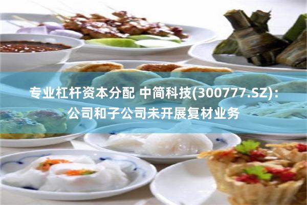 专业杠杆资本分配 中简科技(300777.SZ)：公司和子公司未开展复材业务