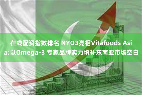 在线配资指数排名 NYO3亮相Vitafoods Asia:以Omega-3 专家品牌实力填补东南亚市场空白