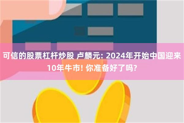 可信的股票杠杆炒股 卢麟元: 2024年开始中国迎来10年牛市! 你准备好了吗?