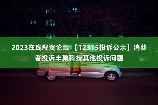 2023在线配资论坛 【12315投诉公示】消费者投诉丰巢科技其他投诉问题