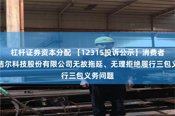 杠杆证券资本分配 【12315投诉公示】消费者投诉特洁尔科技股份有限公司无故拖延、无理拒绝履行三包义务问题