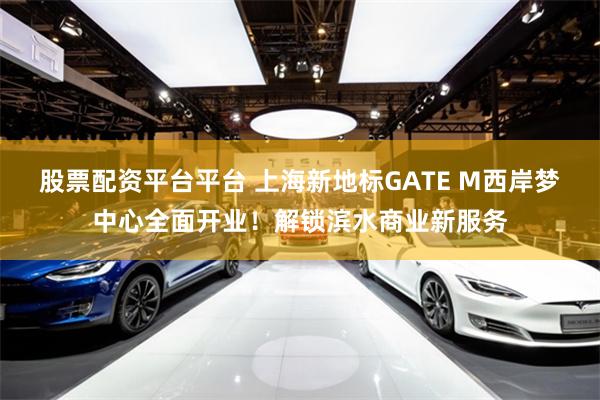 股票配资平台平台 上海新地标GATE M西岸梦中心全面开业！解锁滨水商业新服务