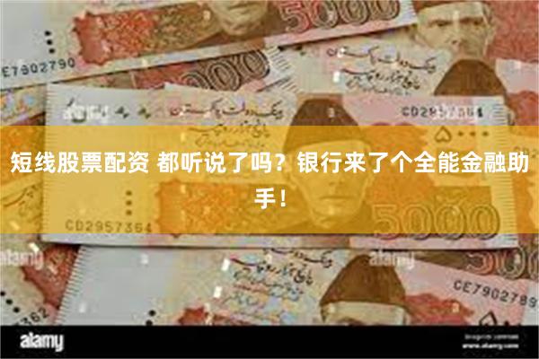 短线股票配资 都听说了吗？银行来了个全能金融助手！