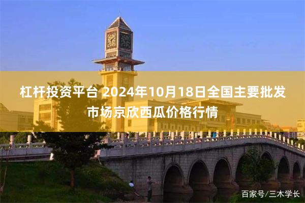 杠杆投资平台 2024年10月18日全国主要批发市场京欣西瓜价格行情