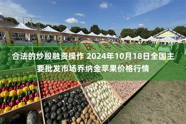 合法的炒股融资操作 2024年10月18日全国主要批发市场乔纳金苹果价格行情