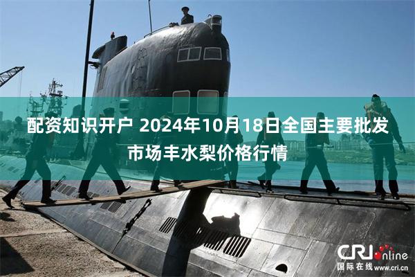 配资知识开户 2024年10月18日全国主要批发市场丰水梨价格行情