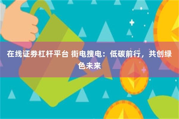 在线证劵杠杆平台 街电搜电：低碳前行，共创绿色未来