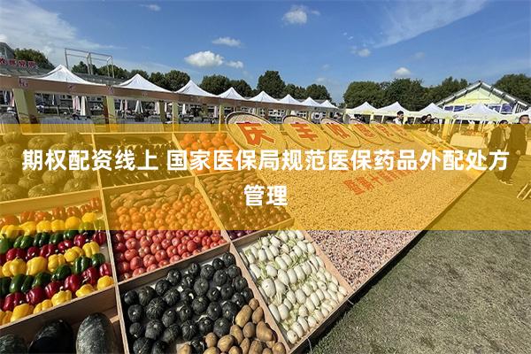 期权配资线上 国家医保局规范医保药品外配处方管理