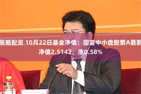 策略配资 10月22日基金净值：国富中小盘股票A最新净值2.5142，涨0.58%