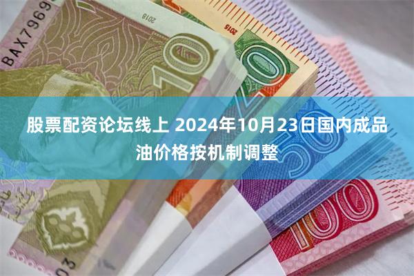 股票配资论坛线上 2024年10月23日国内成品油价格按机制调整