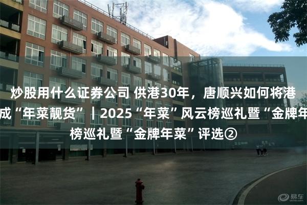 炒股用什么证券公司 供港30年，唐顺兴如何将港式烧腊打造成“年菜靓货”｜2025“年菜”风云榜巡礼暨“金牌年菜”评选②