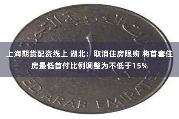 上海期货配资线上 湖北：取消住房限购 将首套住房最低首付比例调整为不低于15%