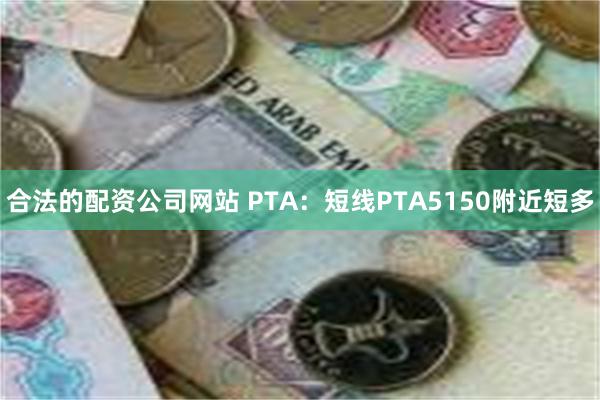 合法的配资公司网站 PTA：短线PTA5150附近短多