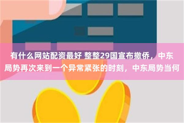 有什么网站配资最好 整整29国宣布撤侨，中东局势再次来到一个异常紧张的时刻，中东局势当何