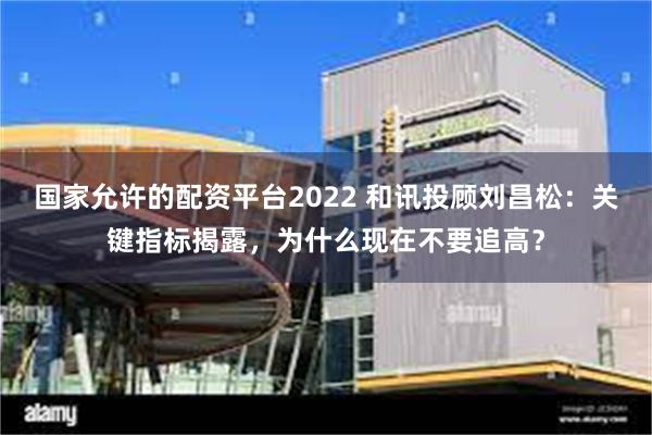 国家允许的配资平台2022 和讯投顾刘昌松：关键指标揭露，为什么现在不要追高？