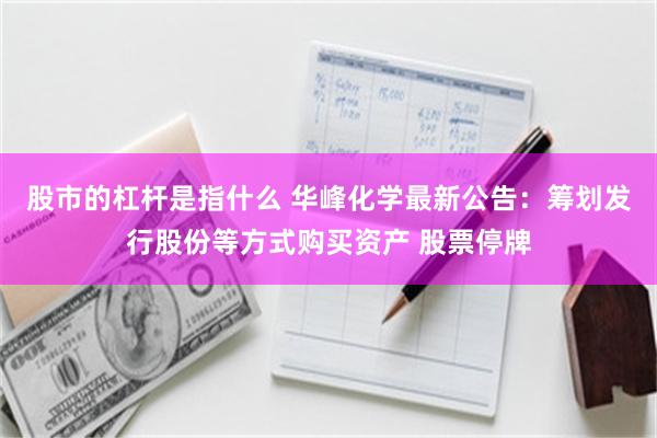 股市的杠杆是指什么 华峰化学最新公告：筹划发行股份等方式购买资产 股票停牌