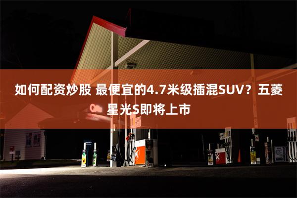 如何配资炒股 最便宜的4.7米级插混SUV？五菱星光S即将上市