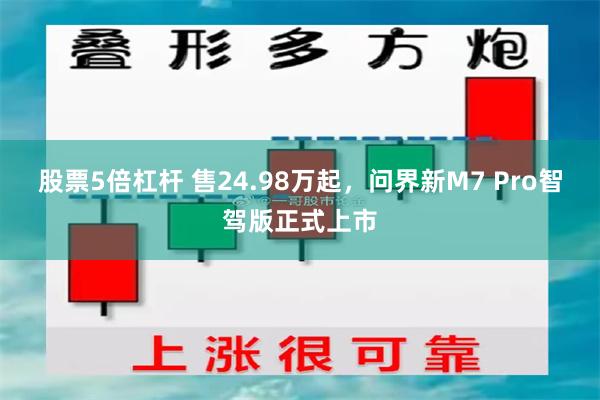 股票5倍杠杆 售24.98万起，问界新M7 Pro智驾版正式上市