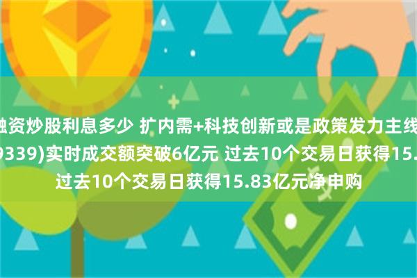 融资炒股利息多少 扩内需+科技创新或是政策发力主线！A500ETF(159339)实时成交额突破6亿元 过去10个交易日获得15.83亿元净申购