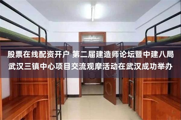 股票在线配资开户 第二届建造师论坛暨中建八局武汉三镇中心项目交流观摩活动在武汉成功举办