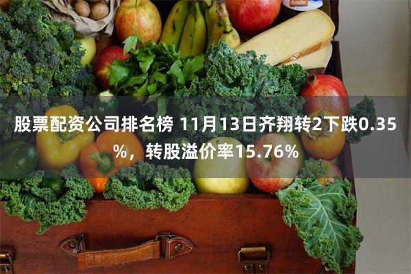 股票配资公司排名榜 11月13日齐翔转2下跌0.35%，转股溢价率15.76%