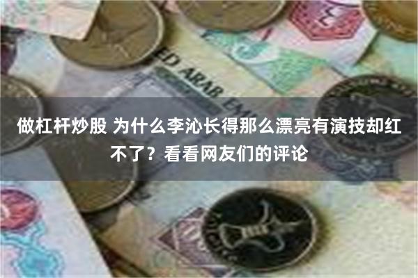 做杠杆炒股 为什么李沁长得那么漂亮有演技却红不了？看看网友们的评论