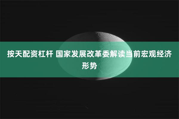 按天配资杠杆 国家发展改革委解读当前宏观经济形势