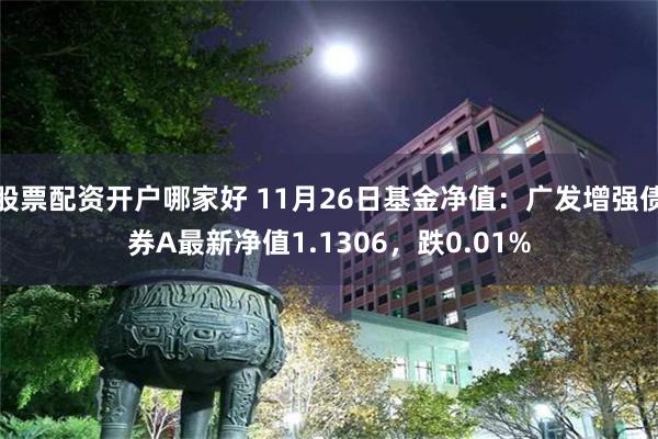 股票配资开户哪家好 11月26日基金净值：广发增强债券A最新净值1.1306，跌0.01%