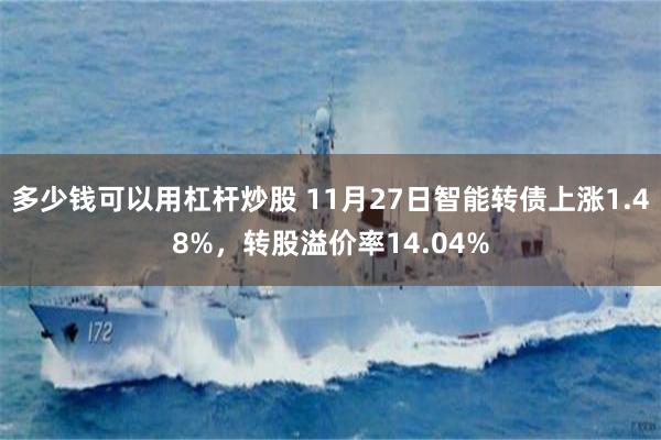 多少钱可以用杠杆炒股 11月27日智能转债上涨1.48%，转股溢价率14.04%