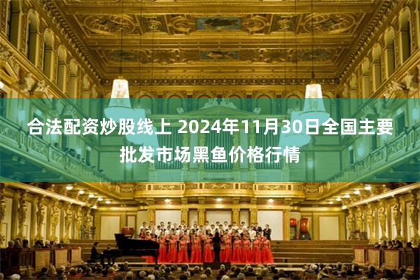 合法配资炒股线上 2024年11月30日全国主要批发市场黑鱼价格行情