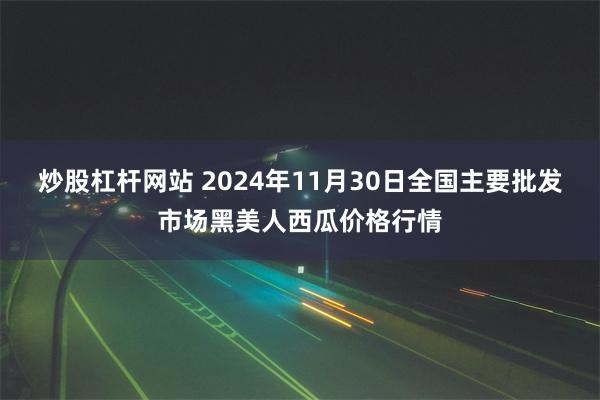 炒股杠杆网站 2024年11月30日全国主要批发市场黑美人西瓜价格行情