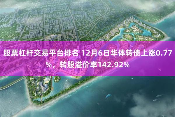 股票杠杆交易平台排名 12月6日华体转债上涨0.77%，转股溢价率142.92%