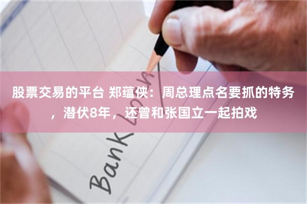 股票交易的平台 郑蕴侠：周总理点名要抓的特务，潜伏8年，还曾和张国立一起拍戏