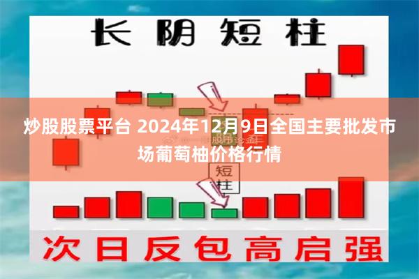 炒股股票平台 2024年12月9日全国主要批发市场葡萄柚价格行情