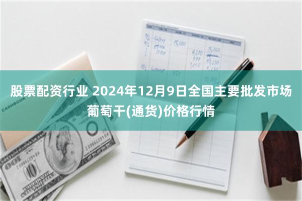 股票配资行业 2024年12月9日全国主要批发市场葡萄干(通货)价格行情