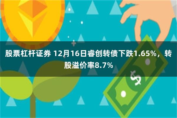 股票杠杆证券 12月16日睿创转债下跌1.65%，转股溢价率8.7%