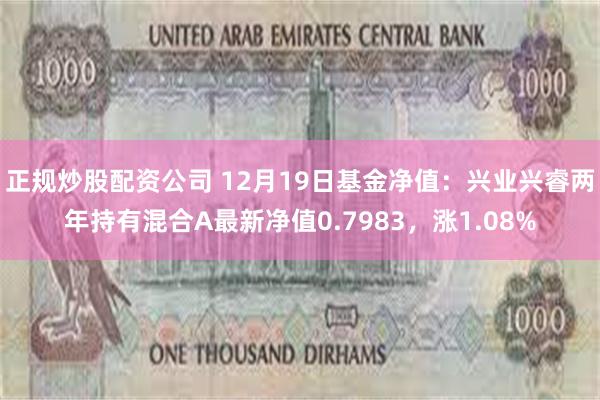 正规炒股配资公司 12月19日基金净值：兴业兴睿两年持有混合A最新净值0.7983，涨1.08%