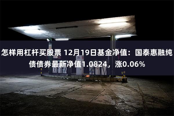 怎样用杠杆买股票 12月19日基金净值：国泰惠融纯债债券最新净值1.0824，涨0.06%