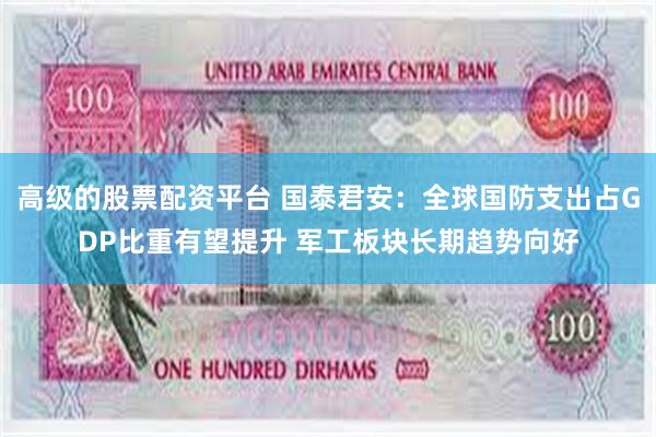 高级的股票配资平台 国泰君安：全球国防支出占GDP比重有望提升 军工板块长期趋势向好